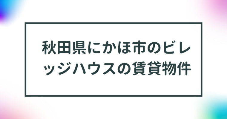 秋田県にかほ市のビレッジハウスの賃貸物件【一覧】 