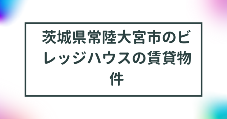 茨城県常陸大宮市のビレッジハウスの賃貸物件【一覧】 