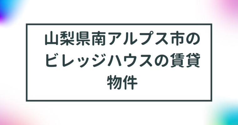 山梨県南アルプス市のビレッジハウスの賃貸物件【一覧】 