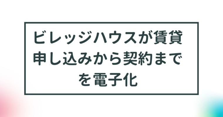 【ビレッジハウスが賃貸申し込みから契約までを電子化】 