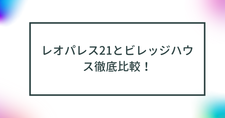 レオパレス21とビレッジハウス徹底比較！あなたに最適な賃貸物件はどちら？ 